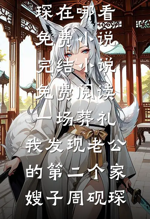 一场葬礼，我发现老公的第二个家(嫂子周砚琛)在哪看免费小说_完结小说免费阅读一场葬礼，我发现老公的第二个家嫂子周砚琛