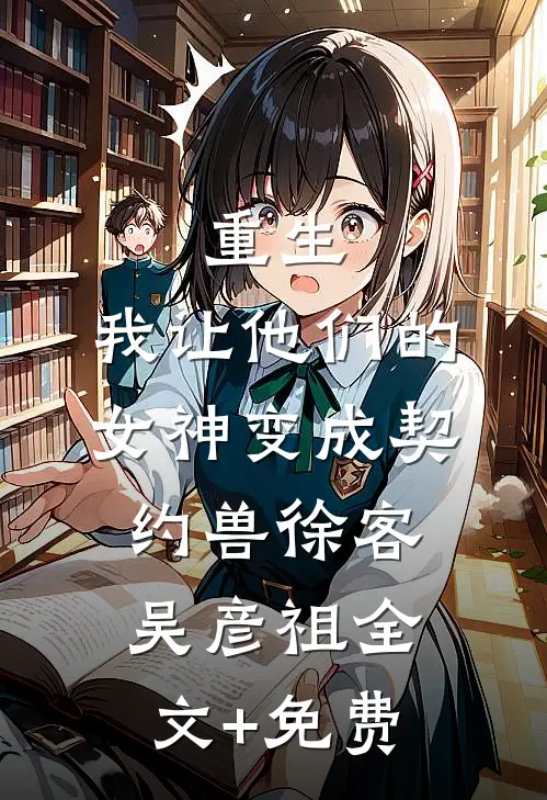 重生，我让他们的女神变成契约兽徐客吴彦祖全文+免费