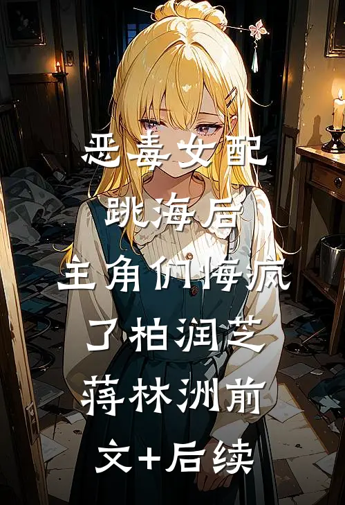 恶毒女配跳海后，主角们悔疯了柏润芝蒋林洲前文+后续