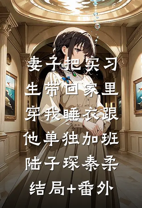 妻子把实习生带回家里，穿我睡衣跟他单独加班陆子琛秦柔结局+番外