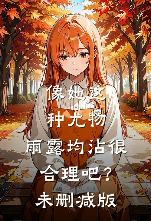 像她这种尤物，雨露均沾很合理吧？未删减版