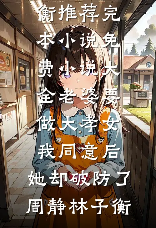 老婆要做大孝女，我同意后，她却破防了(周静林子衡)推荐完本小说_免费小说大全老婆要做大孝女，我同意后，她却破防了周静林子衡