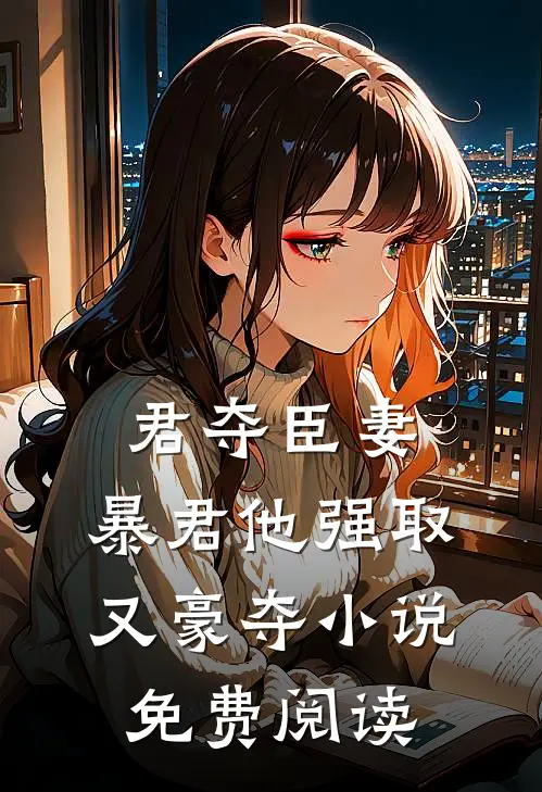 君夺臣妻，暴君他强取又豪夺小说免费阅读