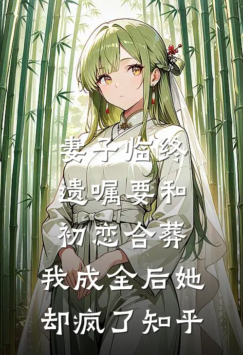 妻子临终遗嘱要和初恋合葬，我成全后她却疯了知乎