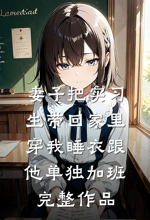 妻子把实习生带回家里，穿我睡衣跟他单独加班完整作品
