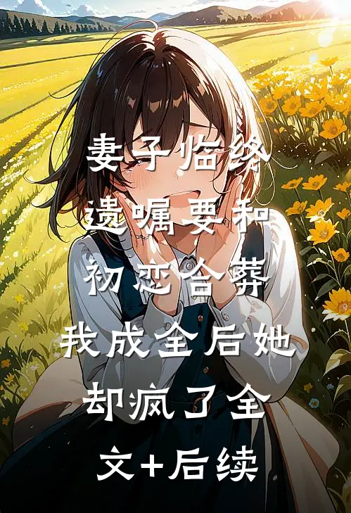 妻子临终遗嘱要和初恋合葬，我成全后她却疯了全文+后续