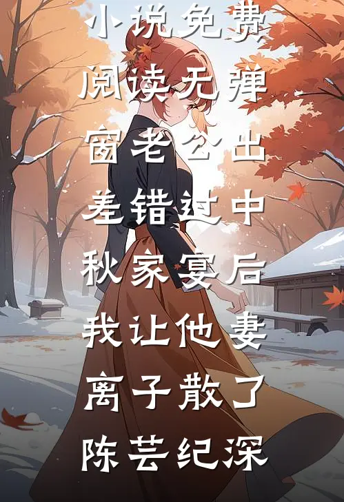 老公出差错过中秋家宴后，我让他妻离子散了(陈芸纪深)免费小说大全_小说免费阅读无弹窗老公出差错过中秋家宴后，我让他妻离子散了陈芸纪深