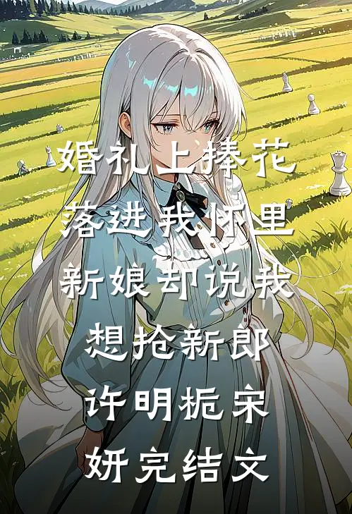 婚礼上捧花落进我怀里，新娘却说我想抢新郎许明栀宋妍完结文