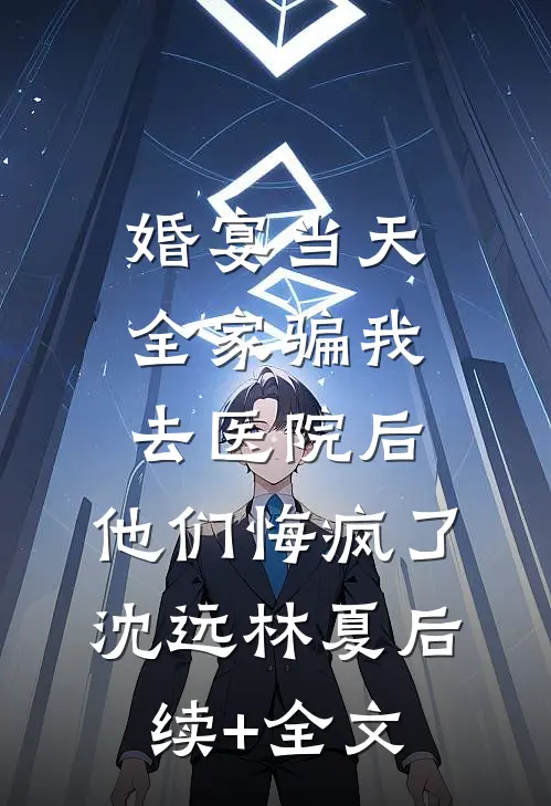 婚宴当天全家骗我去医院后，他们悔疯了沈远林夏后续+全文