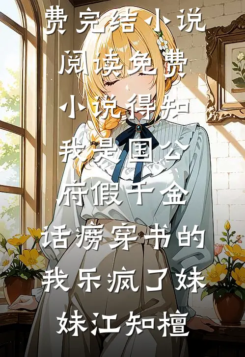 得知我是国公府假千金，话痨穿书的我乐疯了妹妹江知檀免费完结小说_阅读免费小说得知我是国公府假千金，话痨穿书的我乐疯了妹妹江知檀