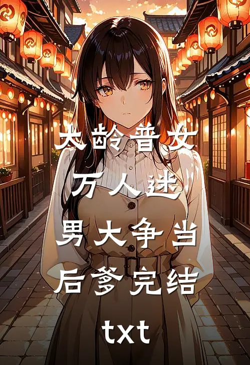 大龄普女万人迷，男大争当后爹完结txt