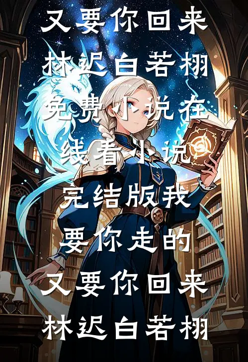 我要你走的，又要你回来林迟白若栩免费小说在线看_小说完结版我要你走的，又要你回来(林迟白若栩)