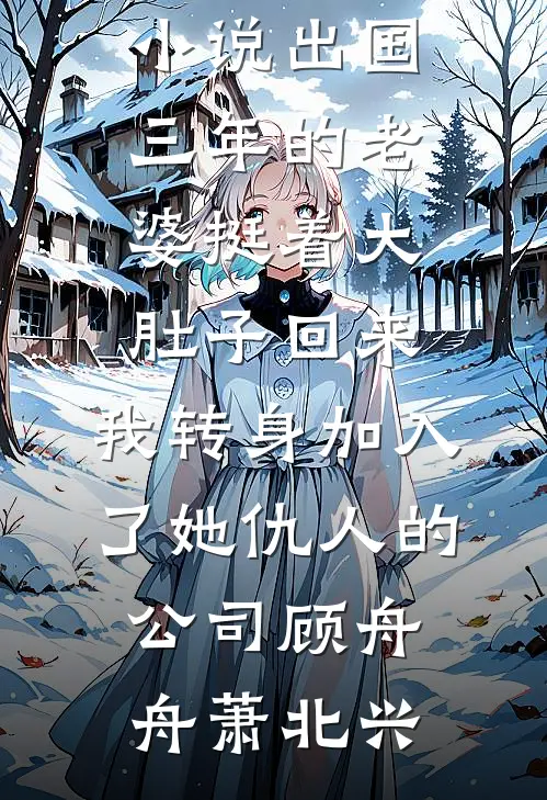 出国三年的老婆挺着大肚子回来，我转身加入了她仇人的公司(顾舟舟萧北兴)热门小说阅读_完本完结小说出国三年的老婆挺着大肚子回来，我转身加入了她仇人的公司顾舟舟萧北兴