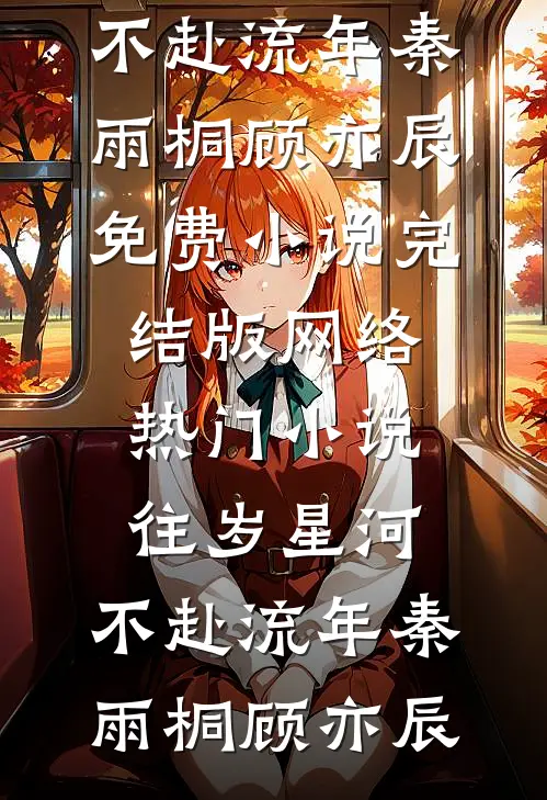 往岁星河，不赴流年秦雨桐顾亦辰免费小说完结版_网络热门小说往岁星河，不赴流年(秦雨桐顾亦辰)