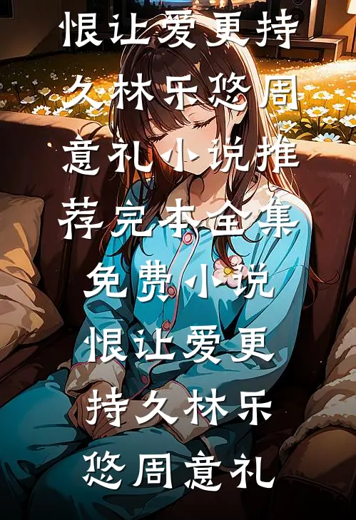 恨让爱更持久林乐悠周意礼小说推荐完本_全集免费小说恨让爱更持久(林乐悠周意礼)