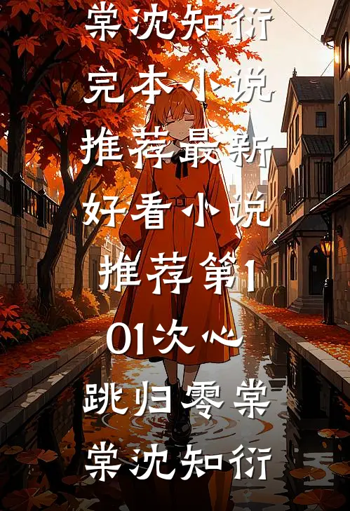 第101次心跳归零(棠棠沈知衍)完本小说推荐_最新好看小说推荐第101次心跳归零棠棠沈知衍