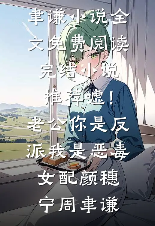 嘘！老公你是反派，我是恶毒女配(颜穗宁周聿谦)小说全文免费阅读_完结小说推荐嘘！老公你是反派，我是恶毒女配颜穗宁周聿谦