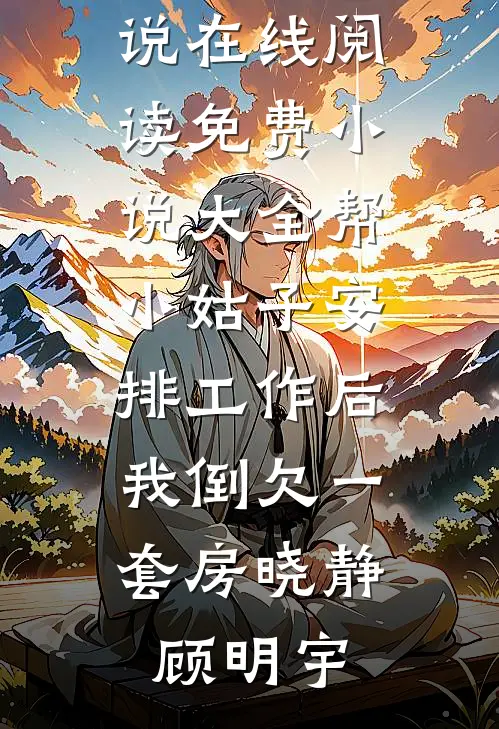 帮小姑子安排工作后，我倒欠一套房晓静顾明宇热门小说在线阅读_免费小说大全帮小姑子安排工作后，我倒欠一套房晓静顾明宇