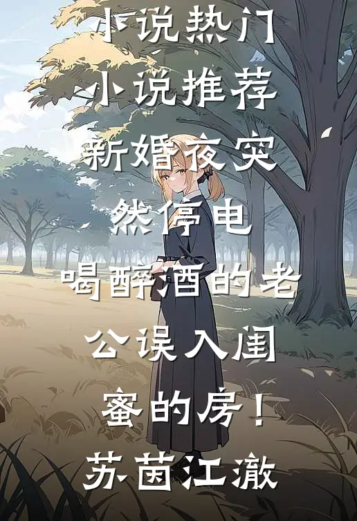 新婚夜突然停电，喝醉酒的老公误入闺蜜的房！(苏茵江澈)完本完结小说_热门小说推荐新婚夜突然停电，喝醉酒的老公误入闺蜜的房！苏茵江澈