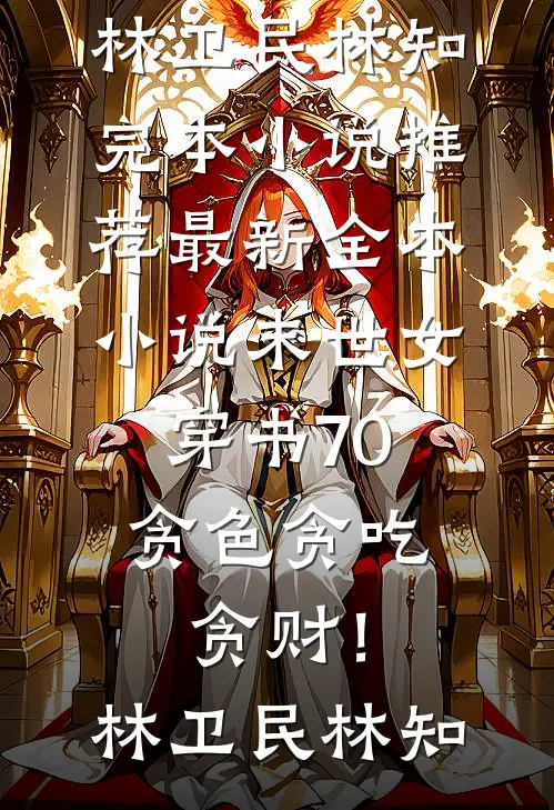 末世女穿书70，贪色贪吃贪财！(林卫民林知)完本小说推荐_最新全本小说末世女穿书70，贪色贪吃贪财！林卫民林知