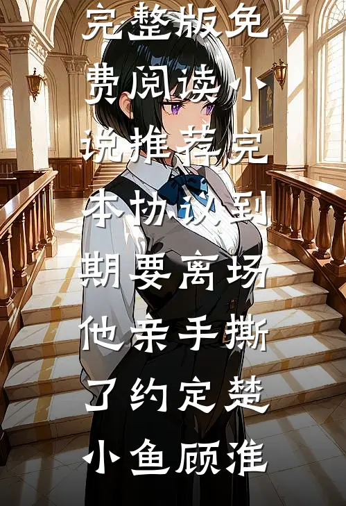协议到期要离场，他亲手撕了约定(楚小鱼顾淮)小说完整版免费阅读_小说推荐完本协议到期要离场，他亲手撕了约定(楚小鱼顾淮)