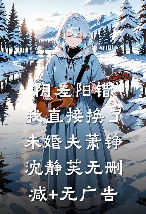 阴差阳错，我直接换了未婚夫萧铮沈静芙无删减+无广告