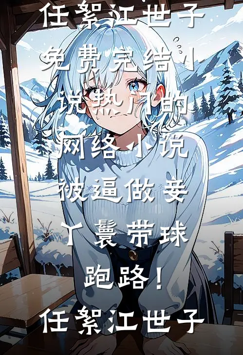 被逼做妾，丫鬟带球跑路！(任絮江世子)免费完结小说_热门的网络小说被逼做妾，丫鬟带球跑路！任絮江世子