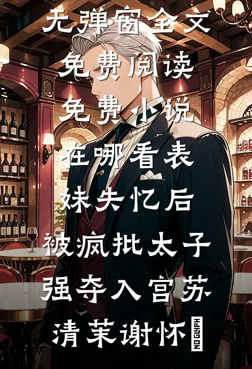 表妹失忆后，被疯批太子强夺入宫苏清茉谢怀璟无弹窗全文免费阅读_免费小说在哪看表妹失忆后，被疯批太子强夺入宫(苏清茉谢怀璟)