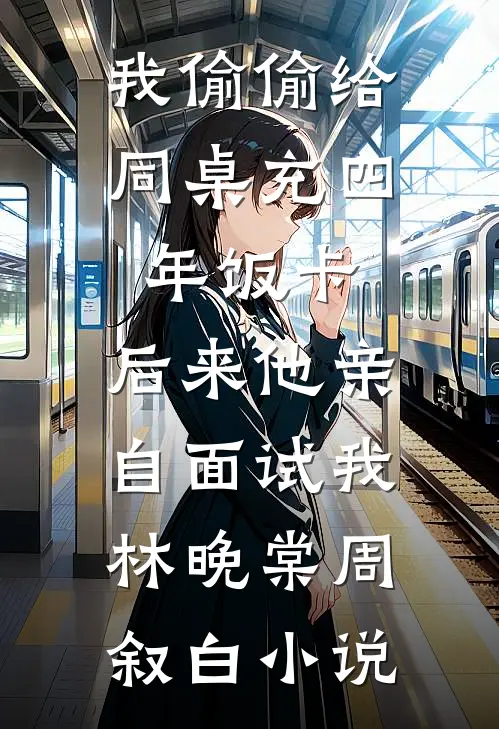 我偷偷给同桌充四年饭卡，后来他亲自面试我林晚棠周叙白小说
