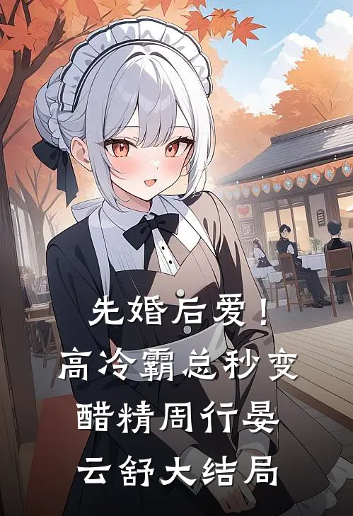 先婚后爱！高冷霸总秒变醋精周行晏云舒大结局