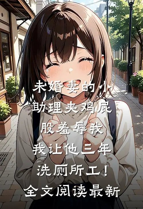 未婚妻的小助理夹鸡屁股羞辱我，我让他三年洗厕所工！全文阅读最新