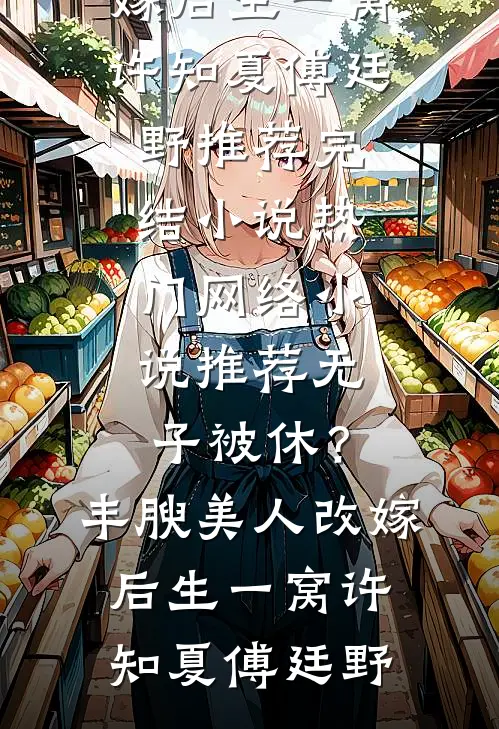 无子被休？丰腴美人改嫁后生一窝(许知夏傅廷野)推荐完结小说_热门网络小说推荐无子被休？丰腴美人改嫁后生一窝(许知夏傅廷野)