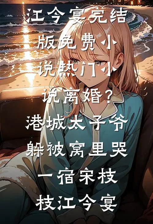 离婚？港城太子爷躲被窝里哭一宿(宋枝枝江今宴)完结版免费小说_热门小说离婚？港城太子爷躲被窝里哭一宿(宋枝枝江今宴)