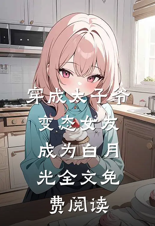 穿成太子爷变态女友，成为白月光全文免费阅读