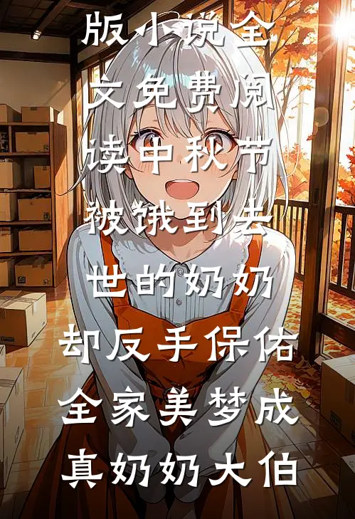 中秋节被饿到去世的奶奶，却反手保佑全家美梦成真奶奶大伯完整免费小说_完结版小说全文免费阅读中秋节被饿到去世的奶奶，却反手保佑全家美梦成真(奶奶大伯)