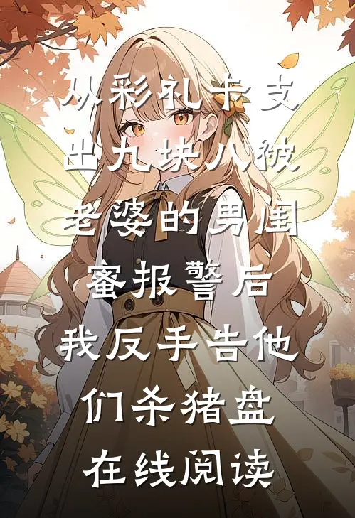 从彩礼卡支出九块八被老婆的男闺蜜报警后，我反手告他们杀猪盘在线阅读