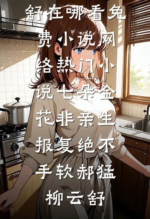 七朵金花非亲生，报复绝不手软郝猛柳云舒在哪看免费小说_网络热门小说七朵金花非亲生，报复绝不手软郝猛柳云舒