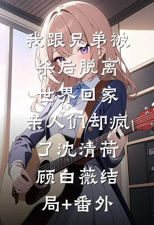 我跟兄弟被杀后脱离世界回家，亲人们却疯了沈清荷顾白薇结局+番外