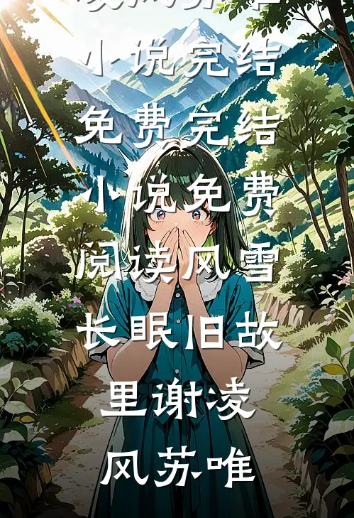 风雪长眠旧故里谢凌风苏唯小说完结免费_完结小说免费阅读风雪长眠旧故里(谢凌风苏唯)