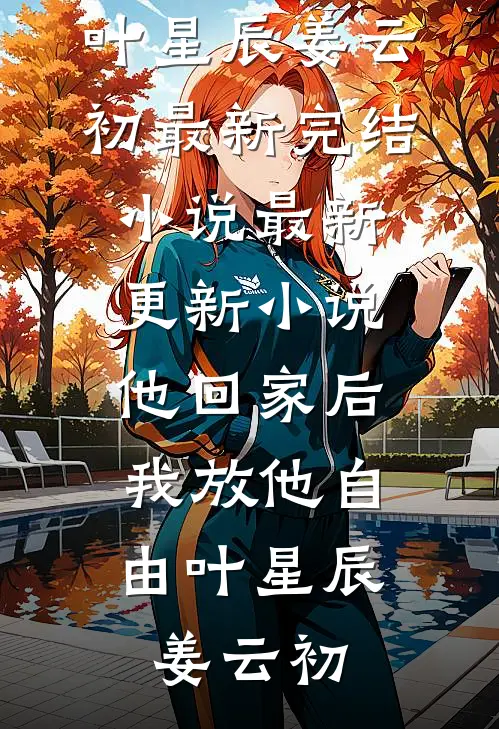 他回家后，我放他自由叶星辰姜云初最新完结小说_最新更新小说他回家后，我放他自由(叶星辰姜云初)