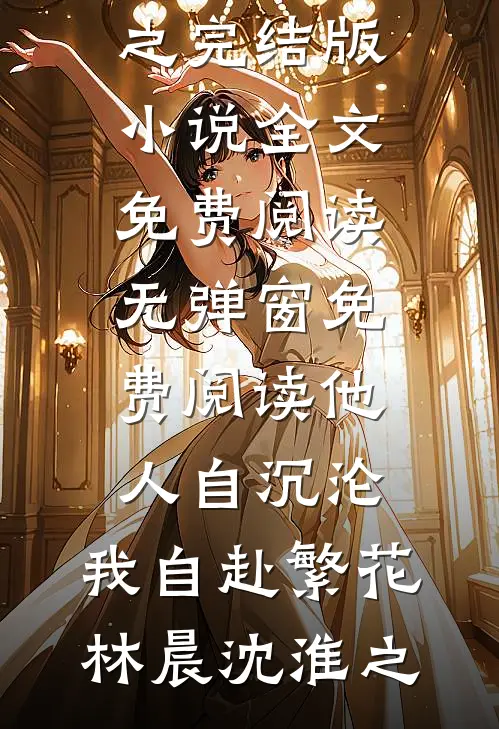 他人自沉沦，我自赴繁花林晨沈淮之完结版小说全文免费阅读_无弹窗免费阅读他人自沉沦，我自赴繁花林晨沈淮之
