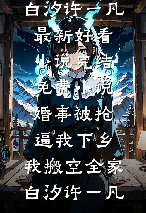 婚事被抢逼我下乡，我搬空全家(白汐许一凡)最新好看小说_完结免费小说婚事被抢逼我下乡，我搬空全家白汐许一凡