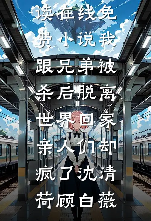 我跟兄弟被杀后脱离世界回家，亲人们却疯了沈清荷顾白薇免费小说全本阅读_在线免费小说我跟兄弟被杀后脱离世界回家，亲人们却疯了沈清荷顾白薇
