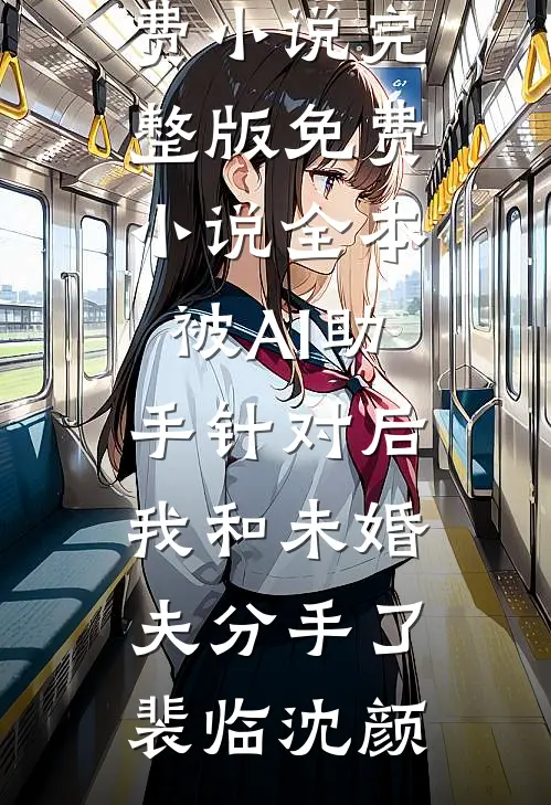 被AI助手针对后，我和未婚夫分手了裴临沈颜免费小说完整版_免费小说全本被AI助手针对后，我和未婚夫分手了(裴临沈颜)