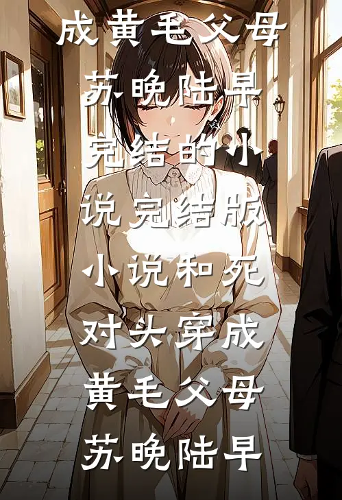 和死对头穿成黄毛父母苏晚陆早完结的小说_完结版小说和死对头穿成黄毛父母(苏晚陆早)