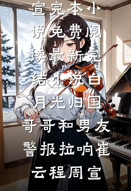 白月光归国，哥哥和男友警报拉响(崔云程周宣)完本小说免费阅读_最新完结小说白月光归国，哥哥和男友警报拉响(崔云程周宣)
