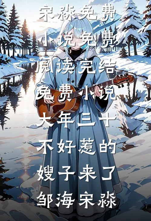 大年三十，不好惹的嫂子来了邹海宋淼免费小说免费阅读_完结免费小说大年三十，不好惹的嫂子来了邹海宋淼