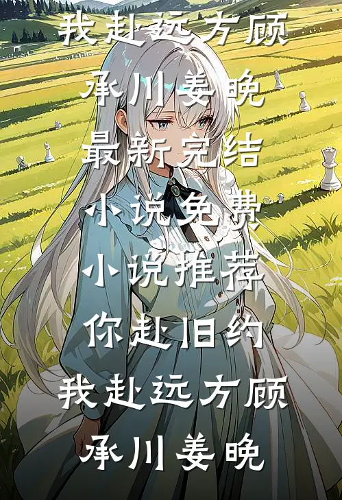你赴旧约，我赴远方(顾承川姜晚)最新完结小说_免费小说推荐你赴旧约，我赴远方(顾承川姜晚)