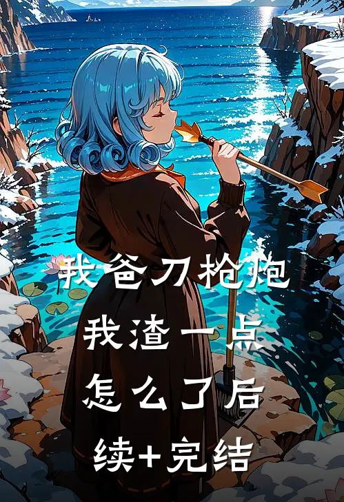 我爸刀枪炮，我渣一点怎么了后续+完结