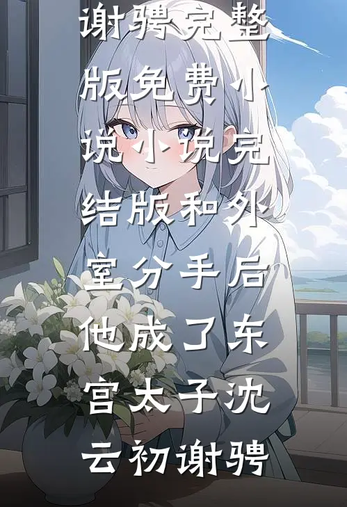和外室分手后，他成了东宫太子沈云初谢骋完整版免费小说_小说完结版和外室分手后，他成了东宫太子(沈云初谢骋)